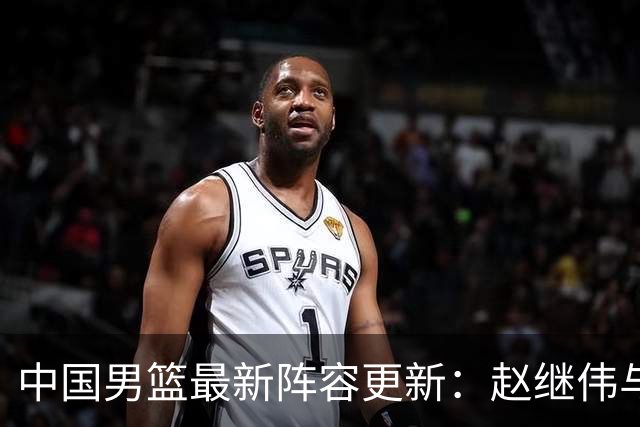 中国男篮最新阵容更新：赵继伟与胡明轩领衔，杨瀚森入选